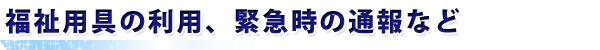 福祉用具の利用、緊急時の通報など