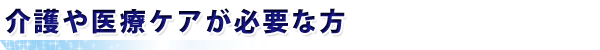 介護や医療ケアが必要な方
