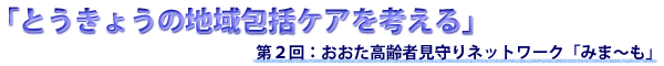 「とうきょうの地域包括ケアを考える」第２回：おおた高齢者見守りネットワーク「みまーも」