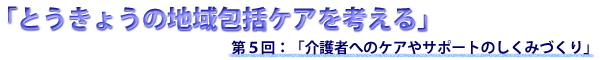 第５回　「介護者へのケアやサポートのしくみづくり」