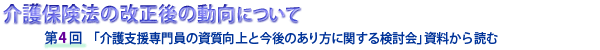 介護保険法の改正後の動向について　第４回 「介護支援専門員の資質向上と今後のあり方に関する検討会」資料から読む