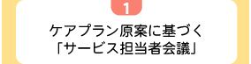 1ケアプラン原案に基づく「サービス担当者会議」