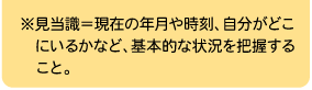 ※見当識＝現在の年月や時刻、自分がどこにいるかなど、基本的な状況を把握すること。