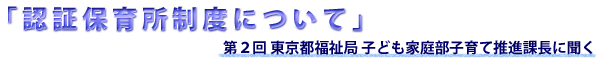 第２回 東京都福祉局 子ども家庭部子育て推進課長に聞く